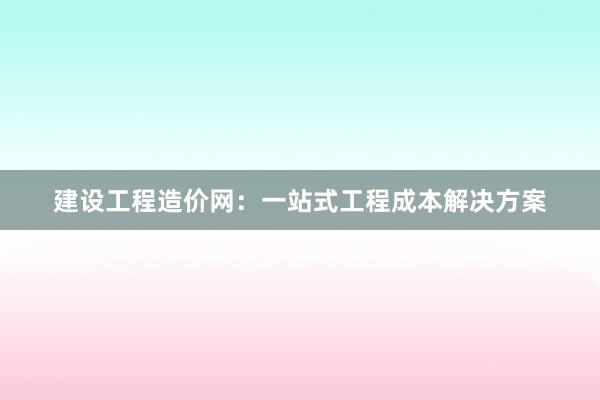 建设工程造价网：一站式工程成本解决方案