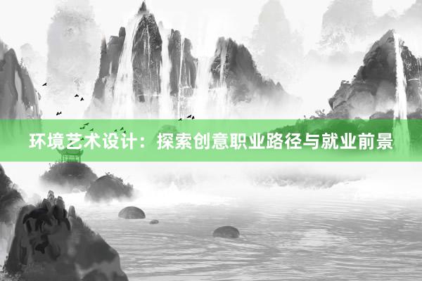 环境艺术设计：探索创意职业路径与就业前景