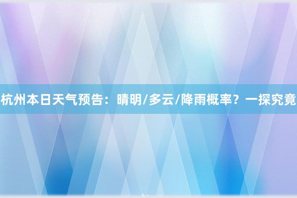 杭州本日天气预告：晴明/多云/降雨概率？一探究竟