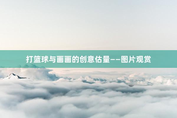 打篮球与画画的创意估量——图片观赏